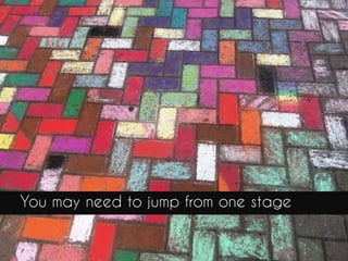 You may need to jump from one stage