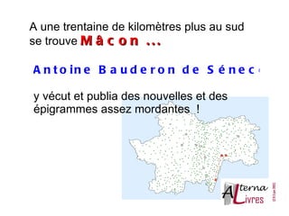 A une trentaine de kilomètres plus au sud
se trouve M â c o n . . .

A n t o in e B a u d e r o n d e S é n e c é

y vécut et publia des nouvelles et des
épigrammes assez mordantes  !
 