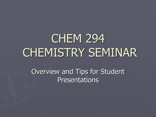 CHEM 294
CHEMISTRY SEMINAR
Overview and Tips for Student
Presentations
 