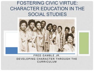 F R E D G A M B L E J R .
D E V E L O P I N G C H A R A C T E R T H R O U G H T H E
C U R R I C U L U M
FOSTERING CIVIC VIRTUE:
CHARACTER EDUCATION IN THE
SOCIAL STUDIES
 