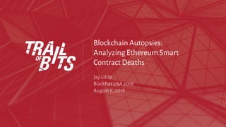 2018.08.06
Blockchain Autopsies:
Analyzing Ethereum Smart
Contract Deaths
Jay Little
Blackhat USA 2018
August 6, 2018
 