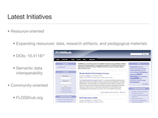 Latest Initiatives

• Resource-oriented


  • Expanding resources: data, research artifacts, and pedagogical materials


  • DOIs: 10.4118/*


  • Semantic data
    interoperability


• Community-oriented


  • FLOSShub.org
 