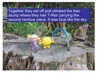 Together they set off and climbed the tree stump where they met T-Rex carrying the second rainbow piece. It was blue like the sky. 