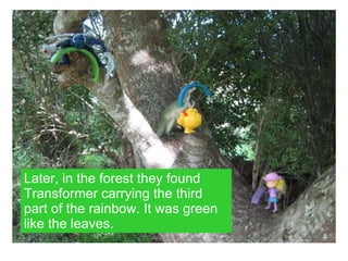 Later, in the forest they found Transformer carrying the third part of the rainbow. It was green like the leaves. 