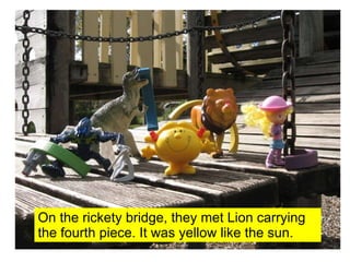 On the rickety bridge, they met Lion carrying the fourth piece. It was yellow like the sun. 