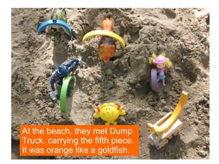 At the beach, they met Dump Truck, carrying the fifth piece. It was orange like a goldfish. 