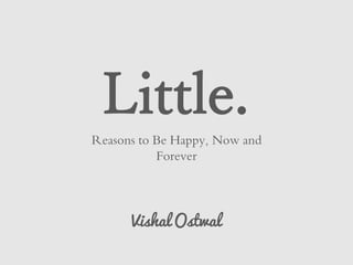 Little.
Reasons to Be Happy, Now and
Forever
Vishal Ostwal
 