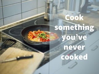 Cook
something
you’ve
never
cooked
 