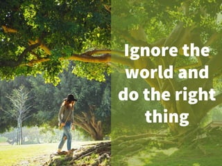Ignore the
world and
do the right
thing
 