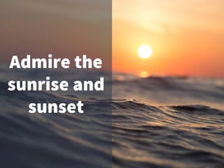 Admire the
sunrise and
sunset
 