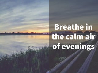 Breathe in
the calm air
of evenings
 