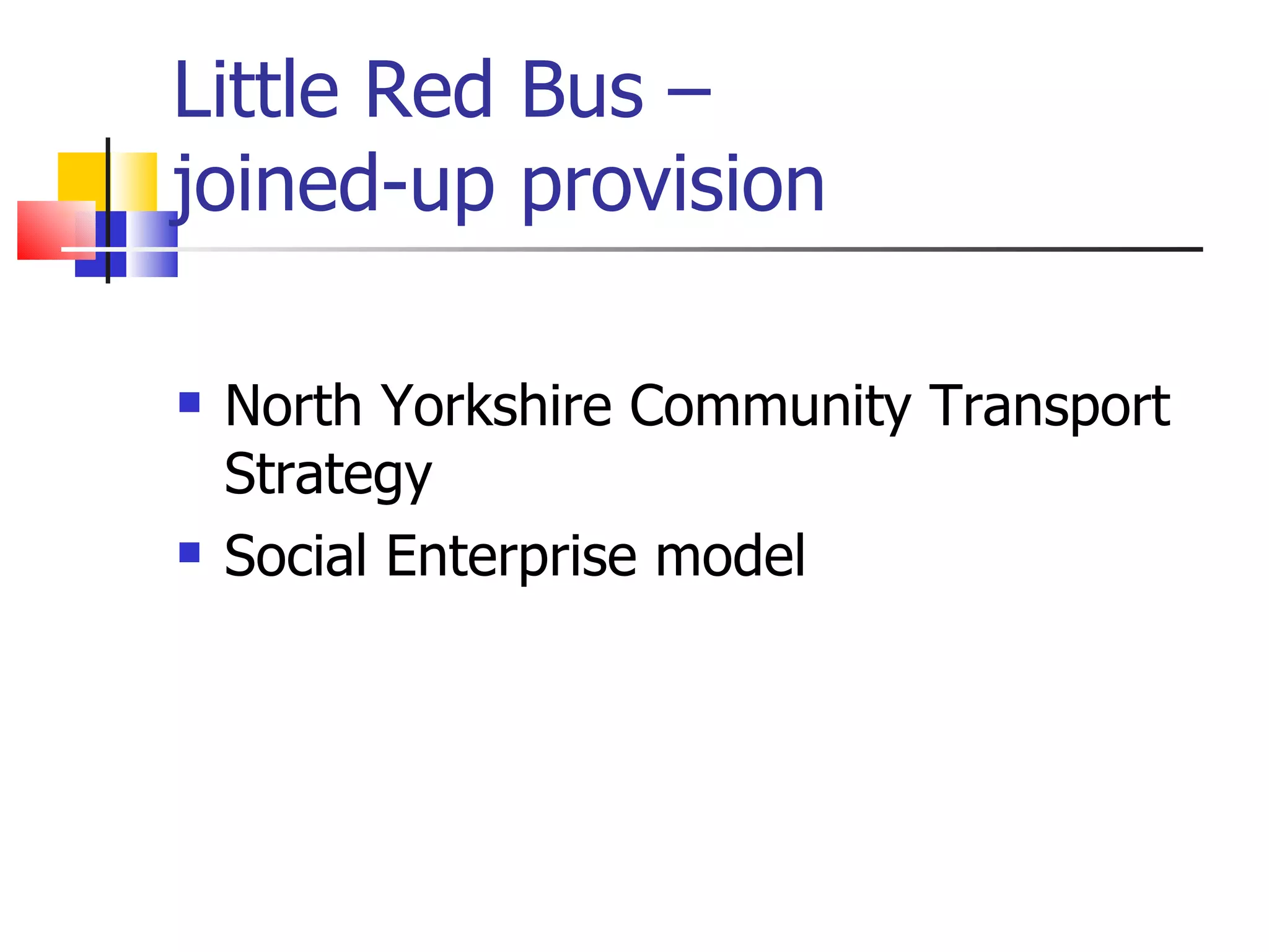 Little Red Bus – joined-up provision North Yorkshire Community Transport Strategy Social Enterprise model 