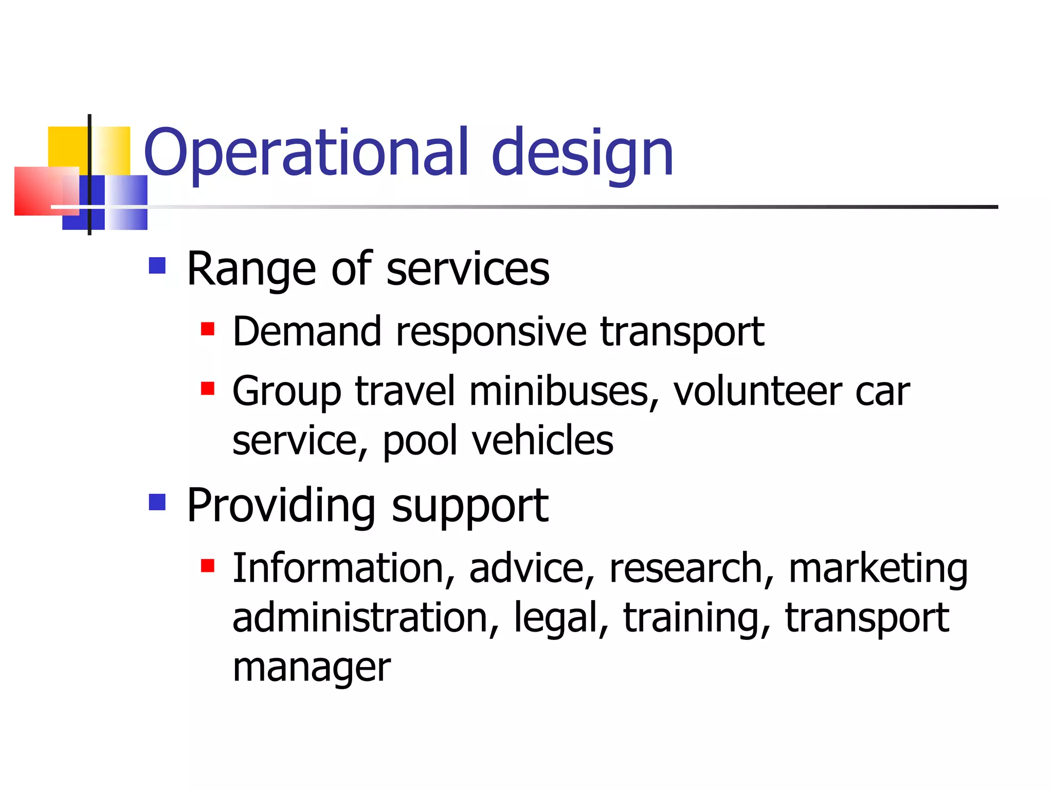 Operational design Range of services Demand responsive transport Group travel minibuses, volunteer car service, pool vehicles Providing support Information, advice, research, marketing administration, legal, training, transport manager 