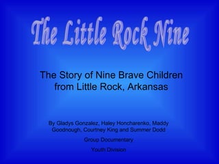 The Story of Nine Brave Children from Little Rock, Arkansas The Little Rock Nine By Gladys Gonzalez, Haley Honcharenko, Maddy Goodnough, Courtney King and Summer Dodd Group Documentary Youth Division 