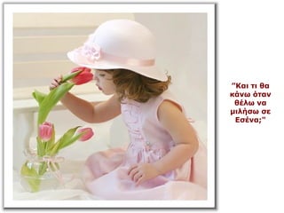 ”Και τι θα
κάνω όταν
θέλω να
μιλήσω σε
Εσένα;"
 