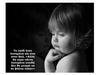 Το παιδί ήταν
λυπημένο και είπε
στον Θεό, «Αλλά
θα είμαι πάντα
λυπημένο επειδή
δεν θα μπορώ να
σε βλέπω πλέον»
 
