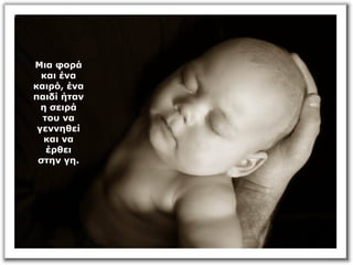 Μια φορά
και ένα
καιρό, ένα
παιδί ήταν
η σειρά
του να
γεννηθεί
και να
έρθει
στην γη.
 