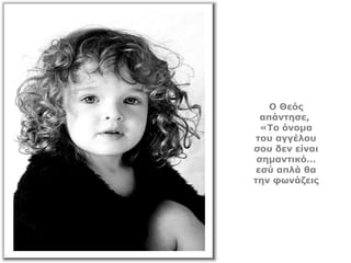 Ο Θεός
απάντησε,
«Το όνομα
του αγγέλου
σου δεν είναι
σημαντικό…
εσύ απλά θα
την φωνάζεις
 