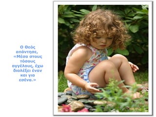 Ο Θεός
απάντησε,
«Μέσα στους
τόσους
αγγέλους, έχω
διαλέξει έναν
και για
εσένα.»
 