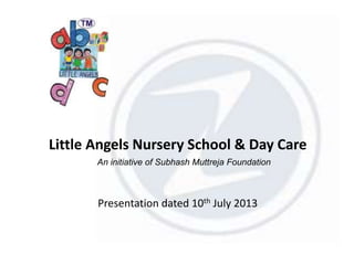 Little Angels Nursery School & Day Care
Presentation dated 10th July 2013
An initiative of Subhash Muttreja Foundation
 