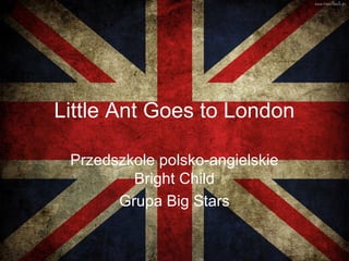 Little Ant Goes to London
Przedszkole polsko-angielskie
Bright Child
Grupa Big Stars
 