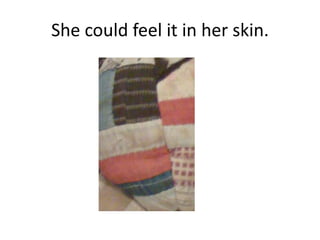 She could feel it in her skin.