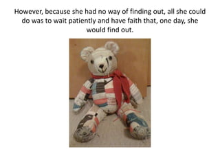 However, because she had no way of finding out, all she could do was to wait patiently and have faith that, one day, she would find out.