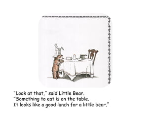 Look at that, said Little Bear.
Something to eat is on the table.
It looks like a good lunch for a little bear. 	
 