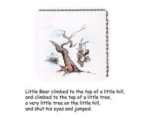 Little Bear climbed to the top of a little hill,
and climbed to the top of a little tree,
a very little tree on the little hill,
and shut his eyes and jumped.
 