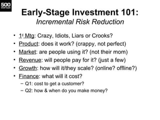 Early-Stage Investment 101:
Incremental Risk Reduction
• 1st
Mtg: Crazy, Idiots, Liars or Crooks?
• Product: does it work?...