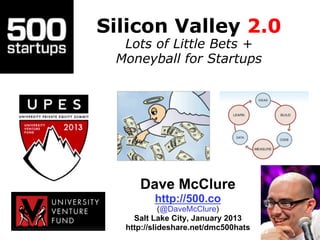 Silicon Valley 2.0
  Lots of Little Bets +
 Moneyball for Startups




     Dave McClure
         http://500.co
            (@DaveMcClure)
    Salt Lake City, January 2013
  http://slideshare.net/dmc500hats
 