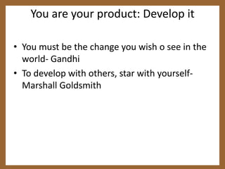 You are your product: Develop itYou must be the change you wish o see in the world- GandhiTo develop with others, star with yourself- Marshall Goldsmith