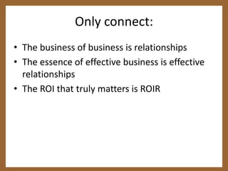 Only connect:The business of business is relationshipsThe essence of effective business is effective relationshipsThe ROI that truly matters is ROIR