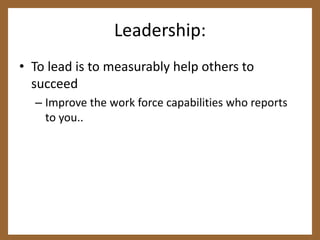 Leadership:To lead is to measurably help others to succeedImprove the work force capabilities who reports to you..