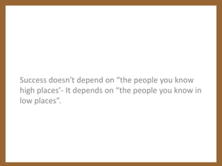 Success doesn't depend on “the people you know high places’- It depends on “the people you know in low places”.