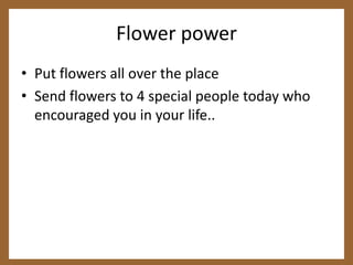 Flower powerPut flowers all over the place Send flowers to 4 special people today who encouraged you in your life..
