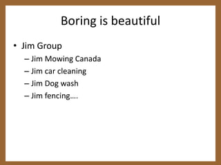 Boring is beautifulJim GroupJim Mowing CanadaJim car cleaningJim Dog washJim fencing….