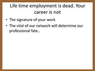 Life time employment is dead. Your career is notThe signature of your workThe vital of our network will determine our professional fate..
