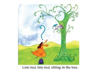 Little bird, little bird,  sitting in the tree.  