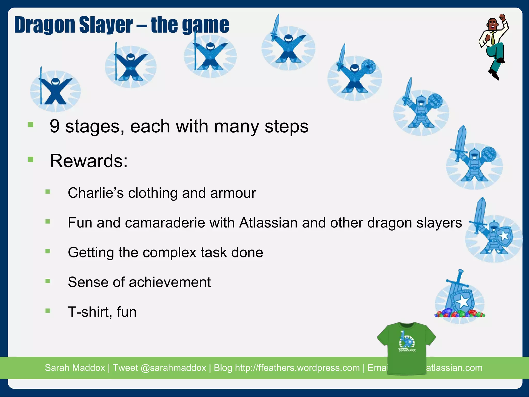 9 stages, each with many steps Rewards: Charlie’s clothing and armour Fun and camaraderie with Atlassian and other dragon slayers Getting the complex task done Sense of achievement T-shirt, fun Dragon Slayer – the game  
