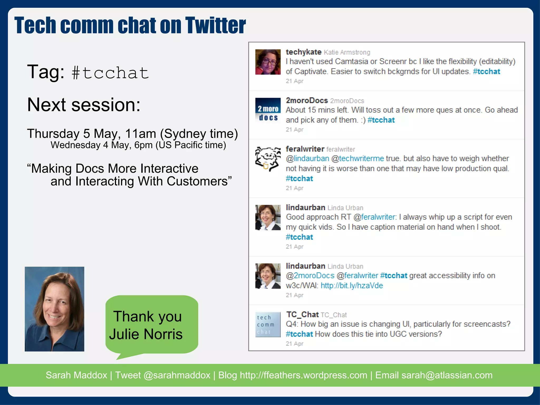 Tech comm chat on Twitter Tag:  #tcchat Next session: Thursday 5 May, 11am (Sydney time) Wednesday 4 May, 6pm (US Pacific time) “ Making Docs More Interactive  and Interacting With Customers” Thank you Julie Norris 