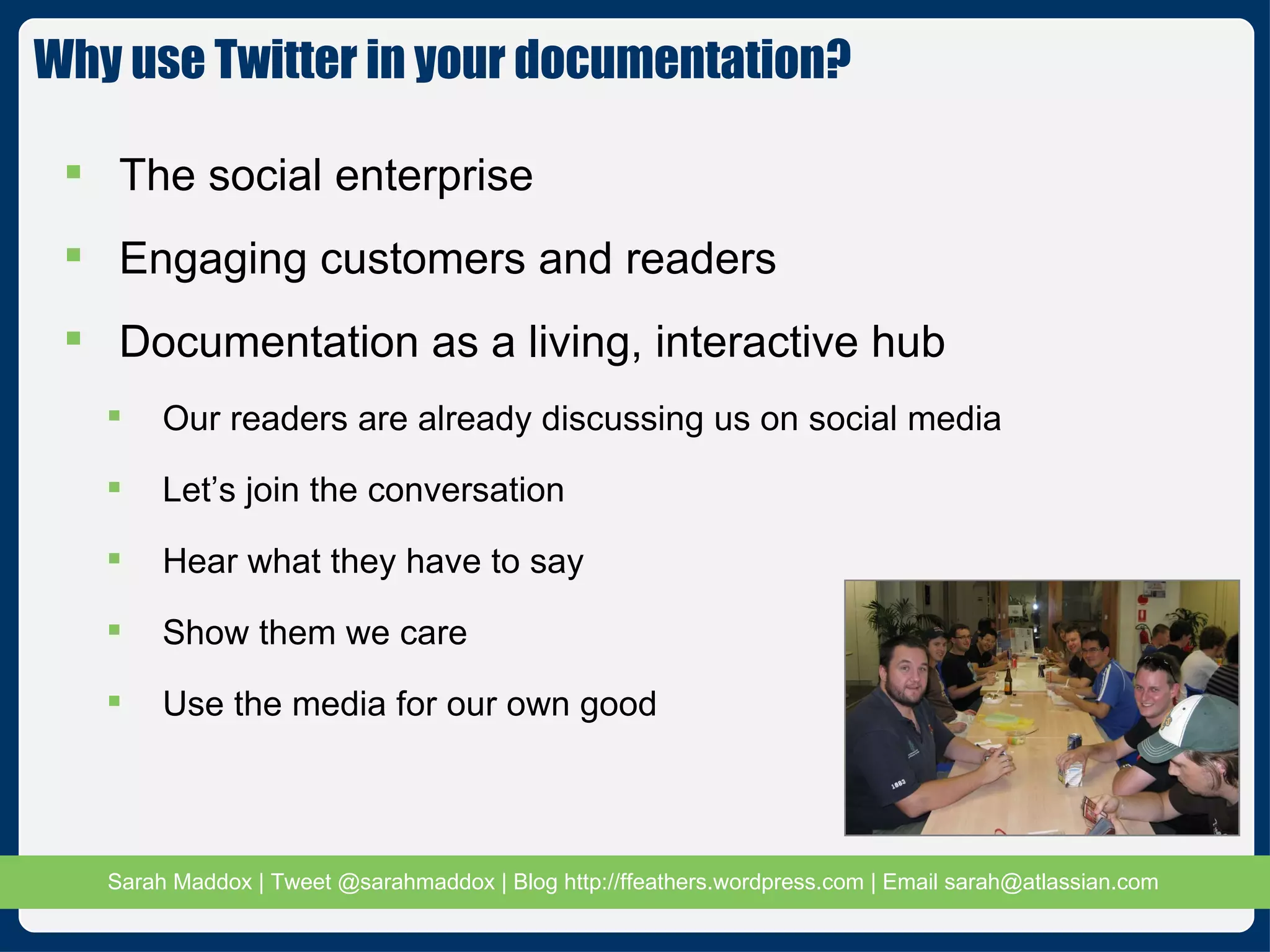 Why use Twitter in your documentation? The social enterprise Engaging customers and readers Documentation as a living, interactive hub Our readers are already discussing us on social media Let’s join the conversation Hear what they have to say Show them we care Use the media for our own good  