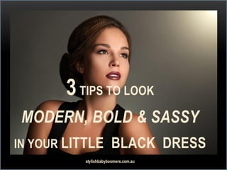 3TIPS TO LOOK
MODERN, BOLD & SASSY
IN YOUR LITTLE BLACK DRESS
stylishbabyboomers.com.au
 