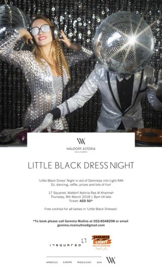 ‘Little Black Dress’ Night in aid of Darkness into Light RAK
DJ, dancing, raffle, prizes and lots of fun!
17 Squared, Waldorf Astoria Ras Al Khaimah
Thursday, 8th March 2018 | 8pm till late
Ticket: AED 50*
Free cocktail for all ladies in ‘Little Black Dresses’
*To book please call Gemma Mullins at 052-8548298 or email
gemma.ricemullins@gmail.com
LITTLE BLACK DRESS NIGHT
 