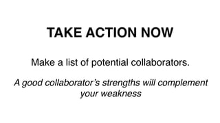TAKE ACTION NOW!
Make a list of potential collaborators.!
!
A good collaborator’s strengths will complement
your weakness!
!
 