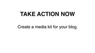 TAKE ACTION NOW!
Create a media kit for your blog.!
!
!
 