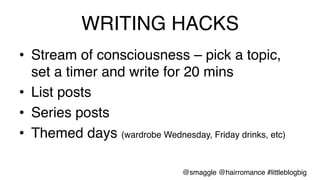 WRITING HACKS!
•  Stream of consciousness – pick a topic,
set a timer and write for 20 mins!
•  List posts!
•  Series posts!
•  Themed days (wardrobe Wednesday, Friday drinks, etc)!
@smaggle @hairromance #littleblogbig!
 