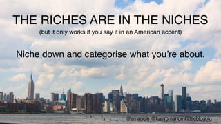 THE RICHES ARE IN THE NICHES!
Niche down and categorise what you’re about.!
(but it only works if you say it in an American accent)!
@smaggle @hairromance #littleblogbig!
 