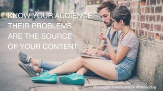 KNOW YOUR AUDIENCE:!
THEIR PROBLEMS !
ARE THE SOURCE !
OF YOUR CONTENT !
@smaggle @hairromance #littleblogbig!
 