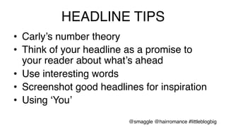 HEADLINE TIPS!
•  Carly’s number theory!
•  Think of your headline as a promise to
your reader about what’s ahead!
•  Use interesting words !
•  Screenshot good headlines for inspiration!
•  Using ‘You’!
@smaggle @hairromance #littleblogbig!
 